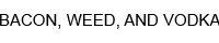 Bacon, Weed, and Vodka banner